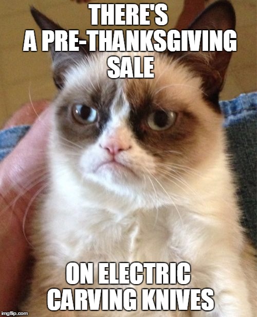 Grumpy Cat Meme | THERE'S A PRE-THANKSGIVING SALE ON ELECTRIC CARVING KNIVES | image tagged in memes,grumpy cat | made w/ Imgflip meme maker