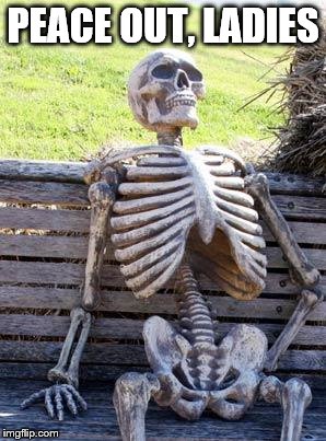 Waiting Skeleton | PEACE OUT, LADIES | image tagged in memes,waiting skeleton | made w/ Imgflip meme maker
