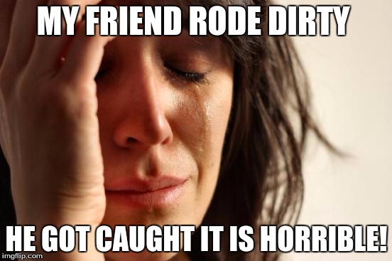 First World Problems Meme | MY FRIEND RODE DIRTY; HE GOT CAUGHT IT IS HORRIBLE! | image tagged in memes,first world problems | made w/ Imgflip meme maker