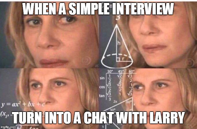 Math lady/Confused lady | WHEN A SIMPLE INTERVIEW; TURN INTO A CHAT WITH LARRY | image tagged in math lady/confused lady | made w/ Imgflip meme maker