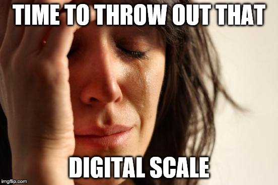 First World Problems Meme | TIME TO THROW OUT THAT DIGITAL SCALE | image tagged in memes,first world problems | made w/ Imgflip meme maker