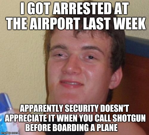 10 Guy | I GOT ARRESTED AT THE AIRPORT LAST WEEK; APPARENTLY SECURITY DOESN'T APPRECIATE IT WHEN YOU CALL SHOTGUN BEFORE BOARDING A PLANE | image tagged in memes,10 guy | made w/ Imgflip meme maker