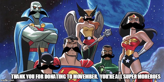 Justice League | THANK YOU FOR DONATING TO MOVEMBER.  YOU'RE ALL SUPER MOHEROES | image tagged in justice league | made w/ Imgflip meme maker