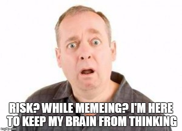 RISK? WHILE MEMEING? I'M HERE TO KEEP MY BRAIN FROM THINKING | made w/ Imgflip meme maker