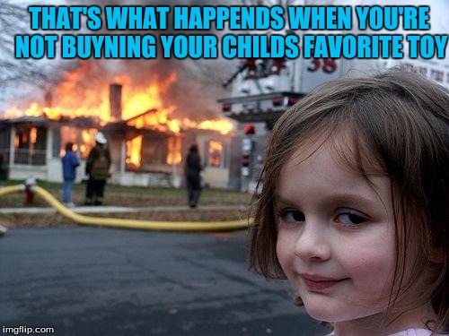 Disaster Girl Meme | THAT'S WHAT HAPPENDS WHEN YOU'RE NOT BUYNING YOUR CHILDS FAVORITE TOY | image tagged in memes,disaster girl | made w/ Imgflip meme maker