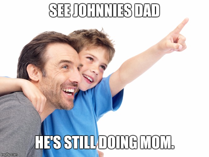 SEE JOHNNIES DAD HE'S STILL DOING MOM. | made w/ Imgflip meme maker