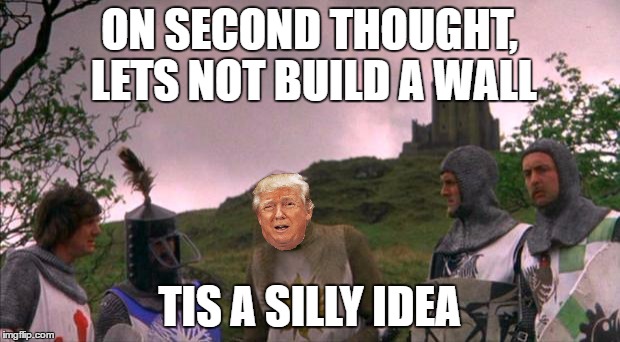 monty python tis a silly place | ON SECOND THOUGHT, LETS NOT BUILD A WALL; TIS A SILLY IDEA | image tagged in monty python tis a silly place | made w/ Imgflip meme maker
