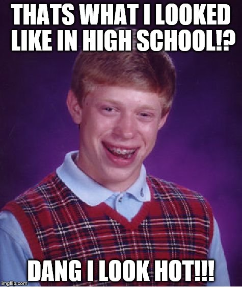 Bad Luck Brian Meme | THATS WHAT I LOOKED LIKE IN HIGH SCHOOL!? DANG I LOOK HOT!!! | image tagged in memes,bad luck brian | made w/ Imgflip meme maker
