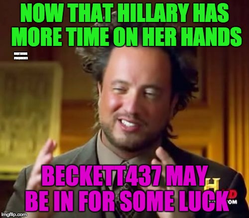 Ancient Aliens Meme | NOW THAT HILLARY HAS MORE TIME ON HER HANDS; (NOT BEING PRESIDENT); BECKETT437 MAY BE IN FOR SOME LUCK | image tagged in memes,ancient aliens | made w/ Imgflip meme maker
