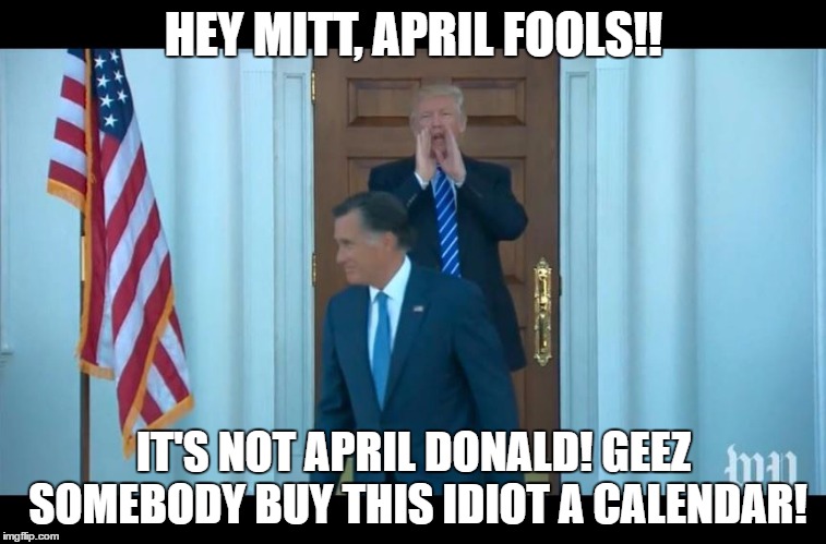 HEY MITT, APRIL FOOLS!! IT'S NOT APRIL DONALD! GEEZ SOMEBODY BUY THIS IDIOT A CALENDAR! | image tagged in mitt romney,mitt and trump | made w/ Imgflip meme maker