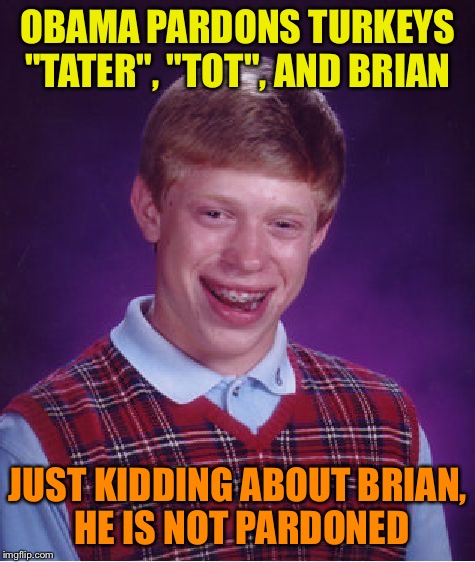Bad Luck Brian Meme | OBAMA PARDONS TURKEYS "TATER", "TOT", AND BRIAN; JUST KIDDING ABOUT BRIAN, HE IS NOT PARDONED | image tagged in memes,bad luck brian | made w/ Imgflip meme maker