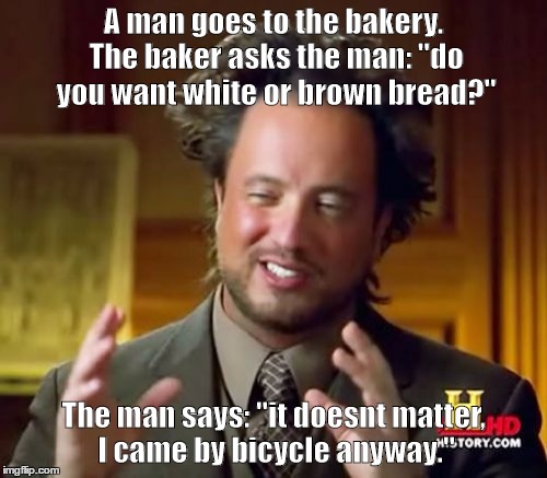 Ancient Aliens Meme | A man goes to the bakery. The baker asks the man: "do you want white or brown bread?"; The man says: "it doesnt matter, I came by bicycle anyway." | image tagged in memes,ancient aliens | made w/ Imgflip meme maker
