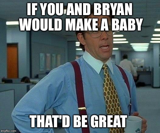 That Would Be Great Meme | IF YOU AND BRYAN WOULD MAKE A BABY; THAT'D BE GREAT | image tagged in memes,that would be great | made w/ Imgflip meme maker