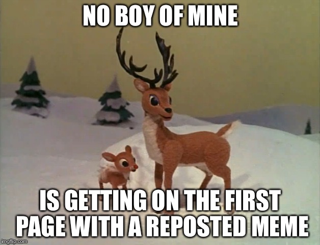 NO BOY OF MINE; IS GETTING ON THE FIRST PAGE WITH A REPOSTED MEME | image tagged in rudolph,no boy of mine,memes | made w/ Imgflip meme maker