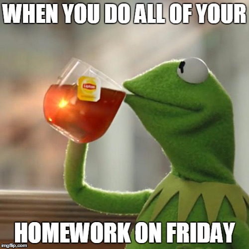 But That's None Of My Business | WHEN YOU DO ALL OF YOUR; HOMEWORK ON FRIDAY | image tagged in memes,but thats none of my business,kermit the frog | made w/ Imgflip meme maker