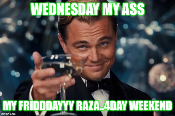 Leonardo Dicaprio Cheers Meme | WEDNESDAY MY ASS; MY FRIDDDAYYY RAZA..4DAY WEEKEND | image tagged in memes,leonardo dicaprio cheers | made w/ Imgflip meme maker