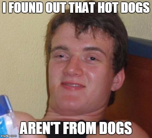 10 Guy Meme | I FOUND OUT THAT HOT DOGS; AREN'T FROM DOGS | image tagged in memes,10 guy | made w/ Imgflip meme maker