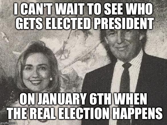 Who's ready to see who gets elected president | I CAN'T WAIT TO SEE WHO GETS ELECTED PRESIDENT; ON JANUARY 6TH WHEN THE REAL ELECTION HAPPENS | image tagged in trump clinton besties | made w/ Imgflip meme maker