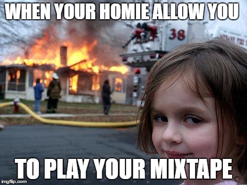 Disaster Girl | WHEN YOUR HOMIE ALLOW YOU; TO PLAY YOUR MIXTAPE | image tagged in memes,disaster girl | made w/ Imgflip meme maker