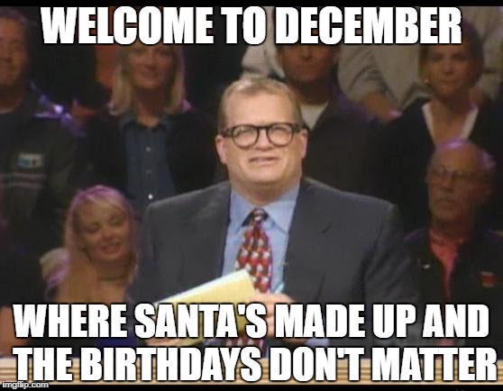 Whose Line is it Anyway | WELCOME TO DECEMBER; WHERE SANTA'S MADE UP AND THE BIRTHDAYS DON'T MATTER | image tagged in whose line is it anyway | made w/ Imgflip meme maker