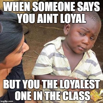 Third World Skeptical Kid | WHEN SOMEONE SAYS YOU AINT LOYAL; BUT YOU THE LOYALEST ONE IN THE CLASS | image tagged in memes,third world skeptical kid | made w/ Imgflip meme maker