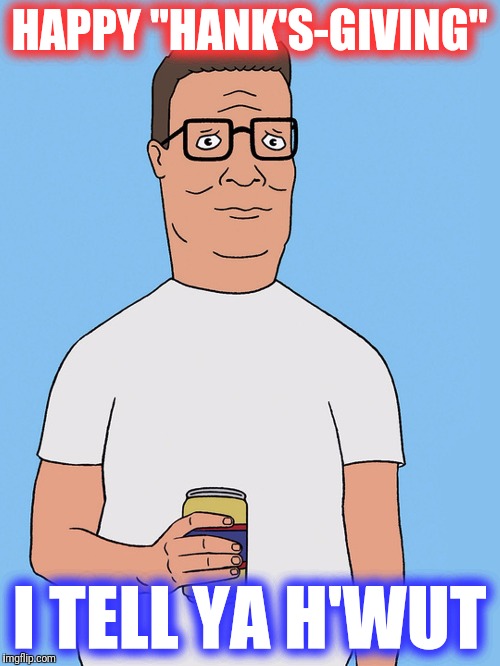 That's a delicious lookin' turkey, cooked in a clean burnin' HELL, I tell ya h'wut! [LAUGHS IN PROPANE] | HAPPY "HANK'S-GIVING"; I TELL YA H'WUT | image tagged in hank hill life,king of the hill,thanksgiving,'murica,celebration,holidays | made w/ Imgflip meme maker