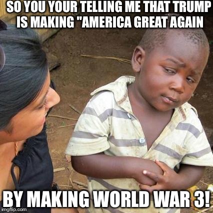Third World Skeptical Kid | SO YOU YOUR TELLING ME THAT TRUMP IS MAKING "AMERICA GREAT AGAIN; BY MAKING WORLD WAR 3! | image tagged in memes,third world skeptical kid | made w/ Imgflip meme maker