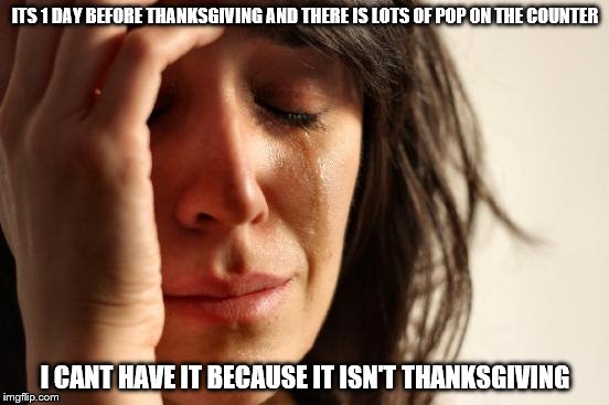 First World Problems Meme | ITS 1 DAY BEFORE THANKSGIVING AND THERE IS LOTS OF POP ON THE COUNTER; I CANT HAVE IT BECAUSE IT ISN'T THANKSGIVING | image tagged in memes,first world problems | made w/ Imgflip meme maker