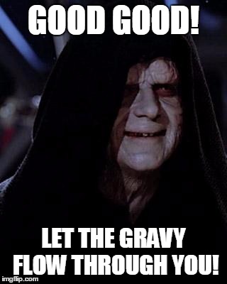 Emp. Palpatine |  GOOD GOOD! LET THE GRAVY FLOW THROUGH YOU! | image tagged in emp palpatine | made w/ Imgflip meme maker