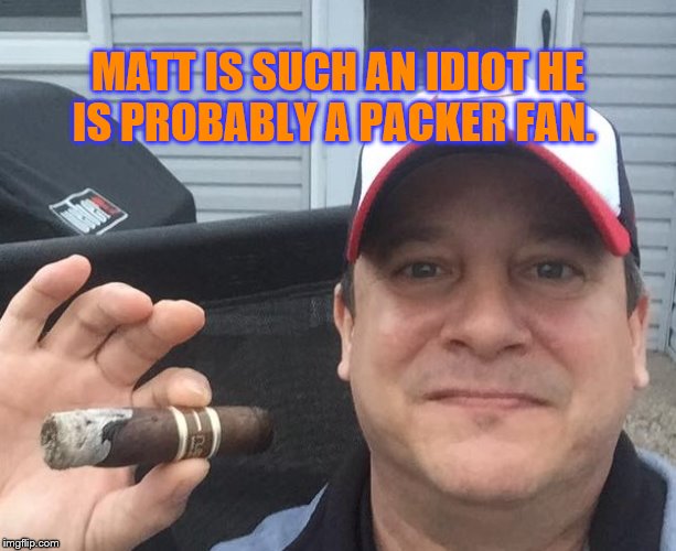 Matt is an idiot Packer fan | MATT IS SUCH AN IDIOT HE IS PROBABLY A PACKER FAN. | image tagged in matt,packer fan,memes | made w/ Imgflip meme maker