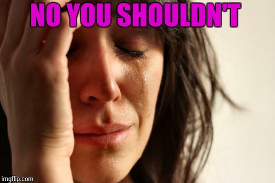 First World Problems Meme | NO YOU SHOULDN'T | image tagged in memes,first world problems | made w/ Imgflip meme maker