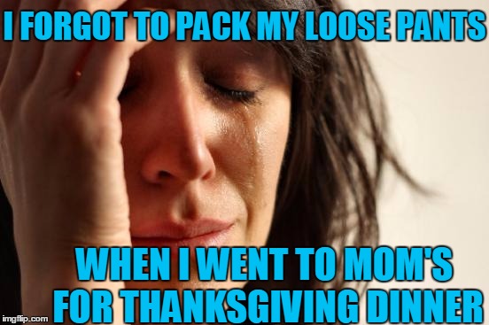 how's  "THAT"  for a first-world problem??  lol | I FORGOT TO PACK MY LOOSE PANTS; WHEN I WENT TO MOM'S FOR THANKSGIVING DINNER | image tagged in memes,first world problems | made w/ Imgflip meme maker