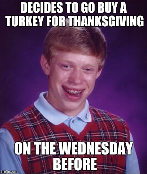 What an idiot | DECIDES TO GO BUY A TURKEY FOR THANKSGIVING; ON THE WEDNESDAY BEFORE | image tagged in memes,bad luck brian | made w/ Imgflip meme maker