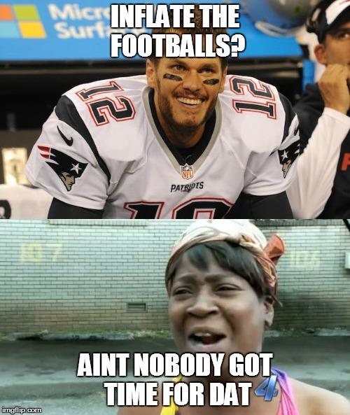 INFLATE THE FOOTBALLS? AINT NOBODY GOT TIME FOR DAT | image tagged in patriots,underinflated,aint nobody got time for that,tom brady,bill belichick,12 | made w/ Imgflip meme maker