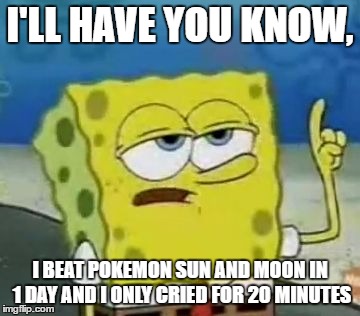 I'll Have You Know Spongebob | I'LL HAVE YOU KNOW, I BEAT POKEMON SUN AND MOON IN 1 DAY AND I ONLY CRIED FOR 20 MINUTES | image tagged in memes,ill have you know spongebob | made w/ Imgflip meme maker