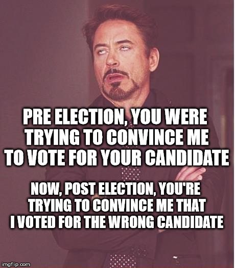 Face You Make Robert Downey Jr | PRE ELECTION, YOU WERE TRYING TO CONVINCE ME TO VOTE FOR YOUR CANDIDATE; NOW, POST ELECTION, YOU'RE TRYING TO CONVINCE ME THAT I VOTED FOR THE WRONG CANDIDATE | image tagged in memes,face you make robert downey jr | made w/ Imgflip meme maker