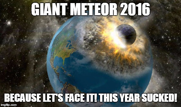 My only wish | GIANT METEOR 2016; BECAUSE LET'S FACE IT! THIS YEAR SUCKED! | image tagged in earth,giant meteor | made w/ Imgflip meme maker