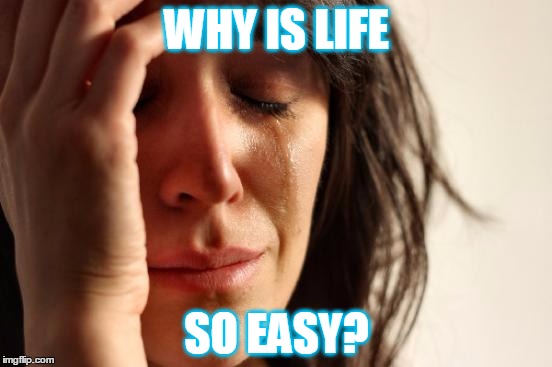 First World Problems Meme | WHY IS LIFE; SO EASY? | image tagged in memes,first world problems | made w/ Imgflip meme maker
