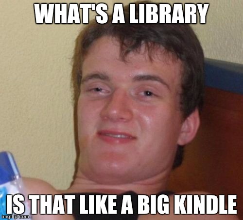 10 Guy | WHAT'S A LIBRARY; IS THAT LIKE A BIG KINDLE | image tagged in memes,10 guy | made w/ Imgflip meme maker