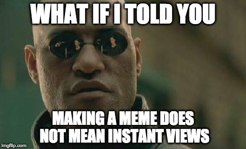 Matrix Morpheus Meme | WHAT IF I TOLD YOU; MAKING A MEME DOES NOT MEAN INSTANT VIEWS | image tagged in memes,matrix morpheus | made w/ Imgflip meme maker