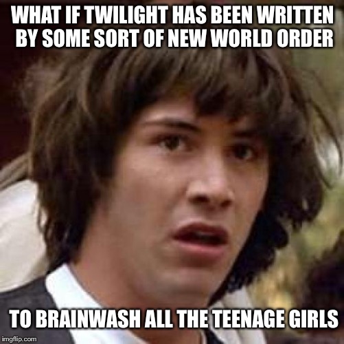 Conspiracy Keanu | WHAT IF TWILIGHT HAS BEEN WRITTEN BY SOME SORT OF NEW WORLD ORDER; TO BRAINWASH ALL THE TEENAGE GIRLS | image tagged in memes,conspiracy keanu | made w/ Imgflip meme maker