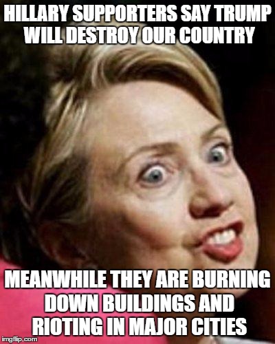 Election 2016
 | HILLARY SUPPORTERS SAY TRUMP WILL DESTROY OUR COUNTRY; MEANWHILE THEY ARE BURNING DOWN BUILDINGS AND RIOTING IN MAJOR CITIES | image tagged in hillary clinton fish,election 2016,2016 election,donald trump,trump,hillary clinton | made w/ Imgflip meme maker