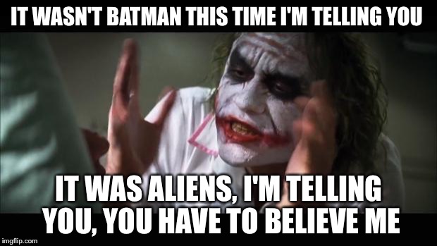 And everybody loses their minds | IT WASN'T BATMAN THIS TIME I'M TELLING YOU; IT WAS ALIENS, I'M TELLING YOU, YOU HAVE TO BELIEVE ME | image tagged in memes,and everybody loses their minds | made w/ Imgflip meme maker