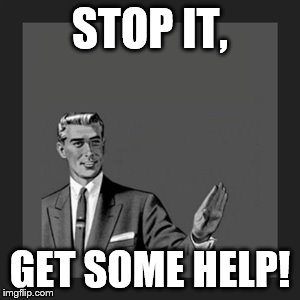 Kill Yourself Guy | STOP IT, GET SOME HELP! | image tagged in memes,kill yourself guy | made w/ Imgflip meme maker