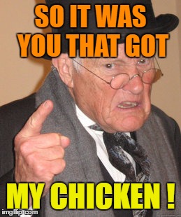 Back In My Day Meme | SO IT WAS YOU THAT GOT MY CHICKEN ! | image tagged in memes,back in my day | made w/ Imgflip meme maker