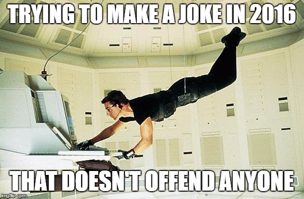Mission impossible | TRYING TO MAKE A JOKE IN 2016; THAT DOESN'T OFFEND ANYONE | image tagged in mission impossible | made w/ Imgflip meme maker