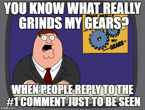 Peter Griffin News | YOU KNOW WHAT REALLY GRINDS MY GEARS? WHEN PEOPLE REPLY TO THE #1 COMMENT JUST TO BE SEEN | image tagged in memes,peter griffin news | made w/ Imgflip meme maker