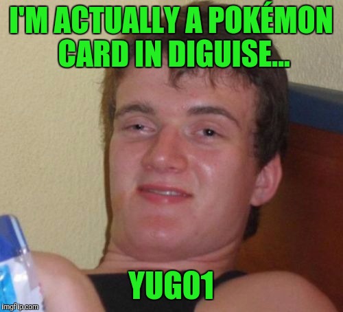10 Guy | I'M ACTUALLY A POKÉMON CARD IN DIGUISE... YUG01 | image tagged in memes,10 guy | made w/ Imgflip meme maker