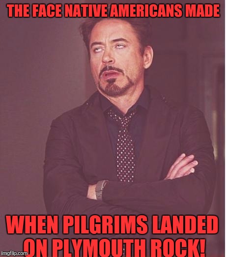 Face You Make Robert Downey Jr Meme | THE FACE NATIVE AMERICANS MADE; WHEN PILGRIMS LANDED ON PLYMOUTH ROCK! | image tagged in memes,face you make robert downey jr | made w/ Imgflip meme maker