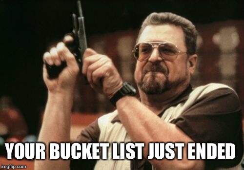 Am I The Only One Around Here Meme | YOUR BUCKET LIST JUST ENDED | image tagged in memes,am i the only one around here | made w/ Imgflip meme maker